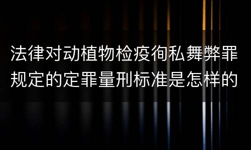 法律对动植物检疫徇私舞弊罪规定的定罪量刑标准是怎样的