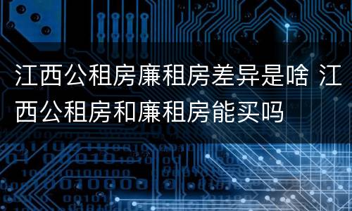 江西公租房廉租房差异是啥 江西公租房和廉租房能买吗