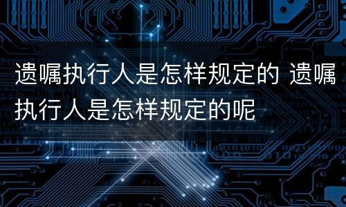 遗嘱执行人是怎样规定的 遗嘱执行人是怎样规定的呢