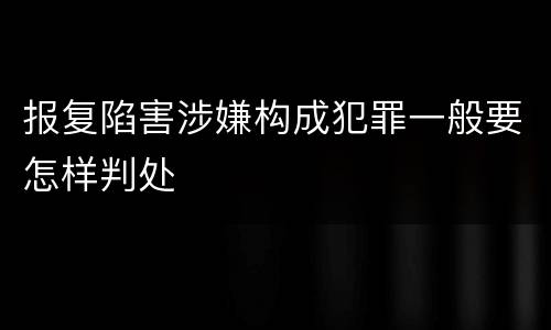 报复陷害涉嫌构成犯罪一般要怎样判处