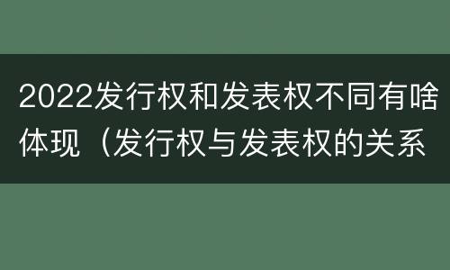 2022发行权和发表权不同有啥体现（发行权与发表权的关系）