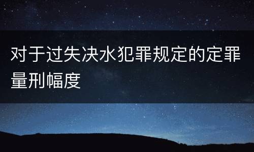对于过失决水犯罪规定的定罪量刑幅度