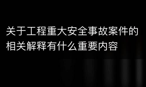 关于工程重大安全事故案件的相关解释有什么重要内容