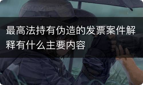 最高法持有伪造的发票案件解释有什么主要内容