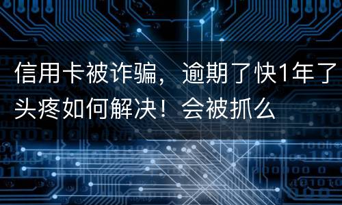信用卡被诈骗，逾期了快1年了头疼如何解决！会被抓么