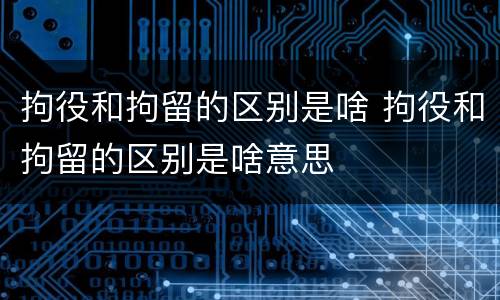 拘役和拘留的区别是啥 拘役和拘留的区别是啥意思
