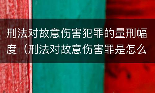 刑法对故意伤害犯罪的量刑幅度（刑法对故意伤害罪是怎么规定的）