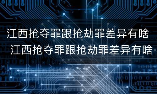 江西抢夺罪跟抢劫罪差异有啥 江西抢夺罪跟抢劫罪差异有啥区别