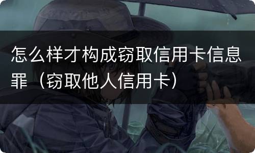 怎么样才构成窃取信用卡信息罪（窃取他人信用卡）