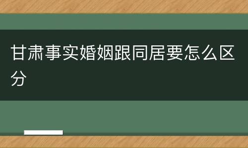 甘肃事实婚姻跟同居要怎么区分
