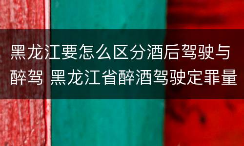 黑龙江要怎么区分酒后驾驶与醉驾 黑龙江省醉酒驾驶定罪量刑标准