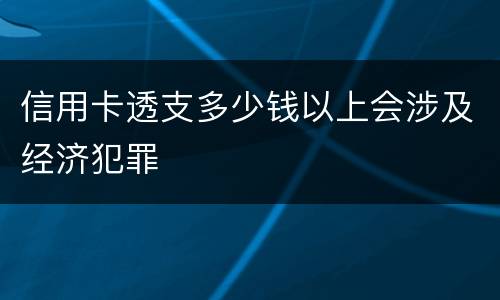 信用卡透支多少钱以上会涉及经济犯罪