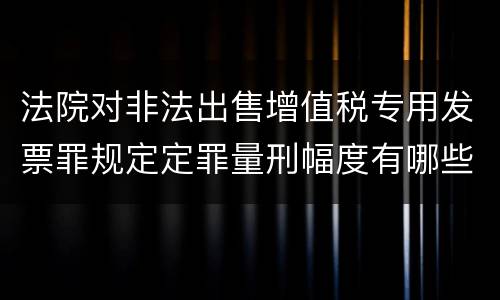 法院对非法出售增值税专用发票罪规定定罪量刑幅度有哪些