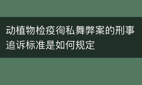 动植物检疫徇私舞弊案的刑事追诉标准是如何规定