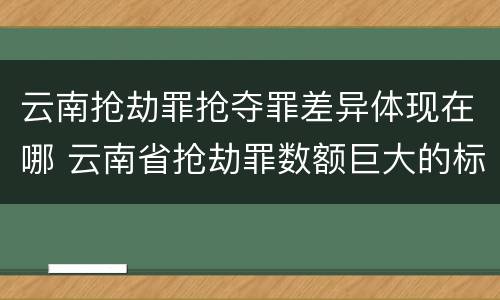 云南抢劫罪抢夺罪差异体现在哪 云南省抢劫罪数额巨大的标准