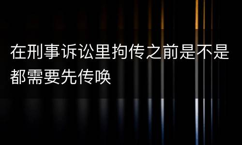 在刑事诉讼里拘传之前是不是都需要先传唤