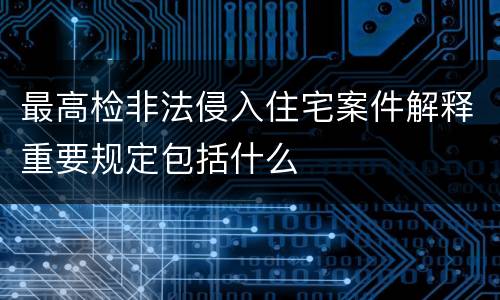 最高检非法侵入住宅案件解释重要规定包括什么