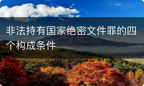 非法持有国家绝密文件罪的四个构成条件
