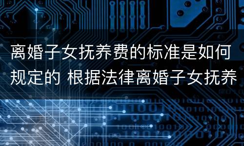 离婚子女抚养费的标准是如何规定的 根据法律离婚子女抚养费一般多少钱