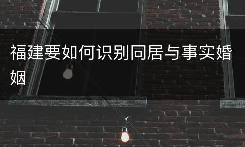福建要如何识别同居与事实婚姻