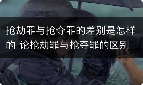 抢劫罪与抢夺罪的差别是怎样的 论抢劫罪与抢夺罪的区别