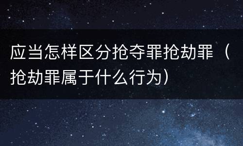 应当怎样区分抢夺罪抢劫罪（抢劫罪属于什么行为）