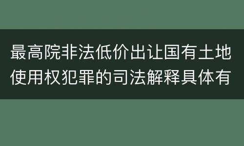 最高院非法低价出让国有土地使用权犯罪的司法解释具体有哪些