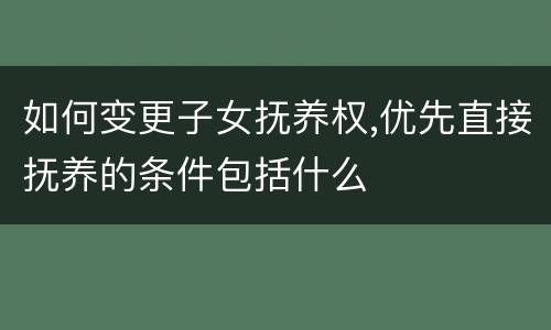 如何变更子女抚养权,优先直接抚养的条件包括什么