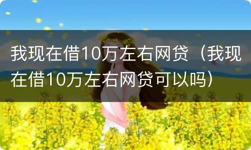 我现在借10万左右网贷（我现在借10万左右网贷可以吗）