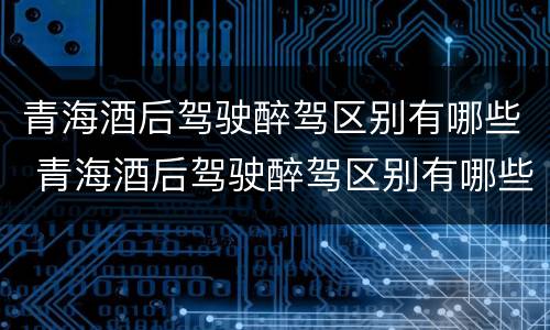 青海酒后驾驶醉驾区别有哪些 青海酒后驾驶醉驾区别有哪些标准