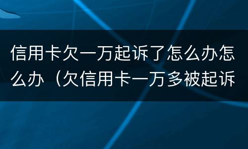 信用卡欠一万起诉了怎么办怎么办（欠信用卡一万多被起诉了最严重判什么）