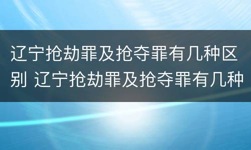 辽宁抢劫罪及抢夺罪有几种区别 辽宁抢劫罪及抢夺罪有几种区别是什么