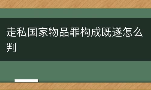 走私国家物品罪构成既遂怎么判