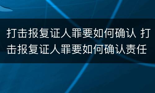 打击报复证人罪要如何确认 打击报复证人罪要如何确认责任