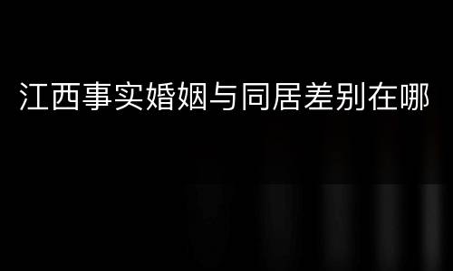 江西事实婚姻与同居差别在哪