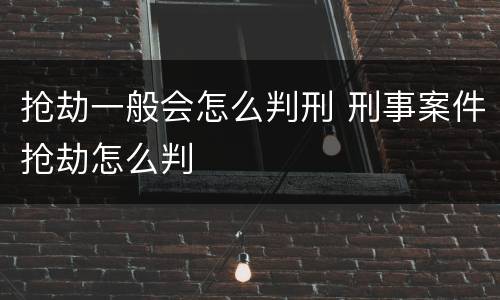抢劫一般会怎么判刑 刑事案件抢劫怎么判