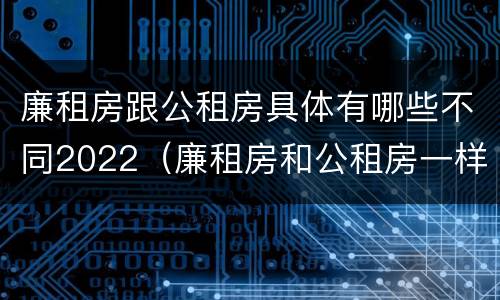 廉租房跟公租房具体有哪些不同2022（廉租房和公租房一样吗?）