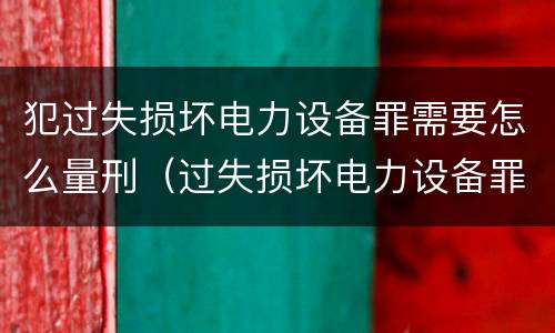 犯过失损坏电力设备罪需要怎么量刑（过失损坏电力设备罪案例）