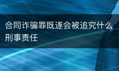 合同诈骗罪既遂会被追究什么刑事责任
