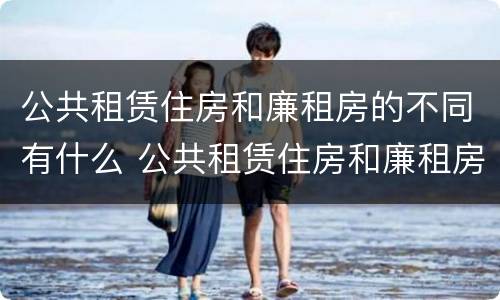 公共租赁住房和廉租房的不同有什么 公共租赁住房和廉租房的不同有什么影响