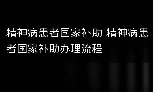 精神病患者国家补助 精神病患者国家补助办理流程