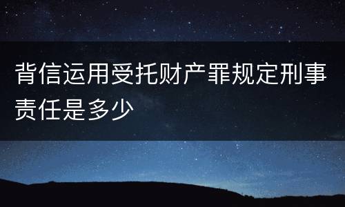 背信运用受托财产罪规定刑事责任是多少