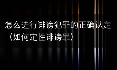 怎么进行诽谤犯罪的正确认定（如何定性诽谤罪）