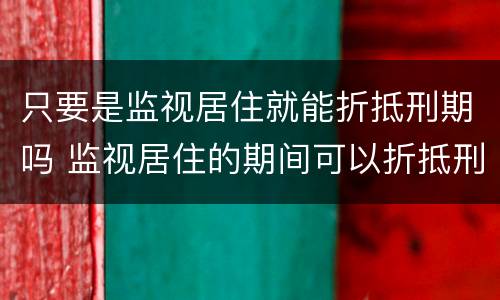 只要是监视居住就能折抵刑期吗 监视居住的期间可以折抵刑期吗