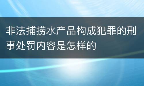 非法捕捞水产品构成犯罪的刑事处罚内容是怎样的