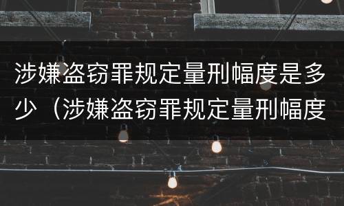 涉嫌盗窃罪规定量刑幅度是多少（涉嫌盗窃罪规定量刑幅度是多少啊）