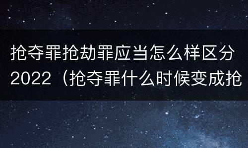抢夺罪抢劫罪应当怎么样区分2022（抢夺罪什么时候变成抢劫罪）