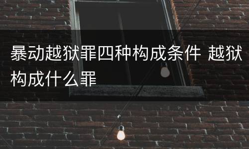 暴动越狱罪四种构成条件 越狱构成什么罪