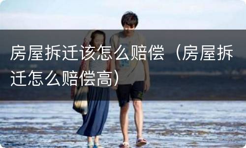 房屋拆迁该怎么赔偿（房屋拆迁怎么赔偿高）