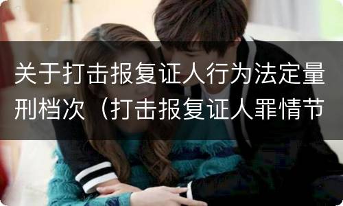 关于打击报复证人行为法定量刑档次（打击报复证人罪情节严重）